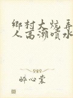 乡村大炕弄老女人高潮喷水