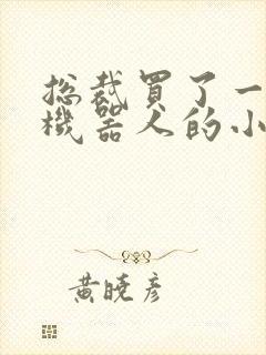 总裁买了一个男机器人的小说