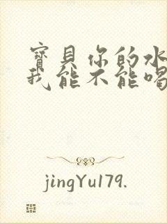 宝贝你的水真多我能不能喝点