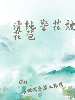 清纯警花被迫开花苞