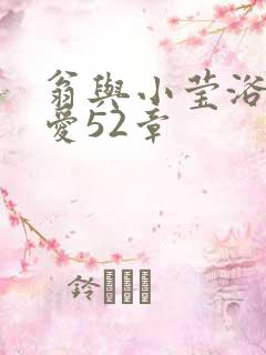 翁与小莹浴室欢爱52章