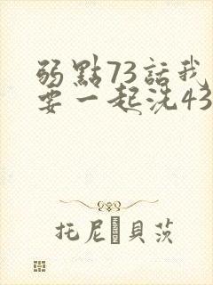 弱点73话我也要一起洗43321