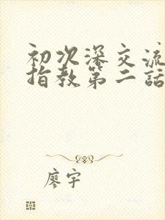 初次深交流请多指教第二话是什么