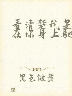 看清楚我是怎么在你身上驰骋