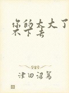 你的太大了我吃不下去