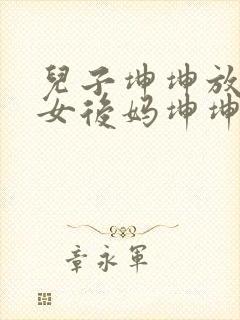 儿子坤坤放入美女后妈坤坤