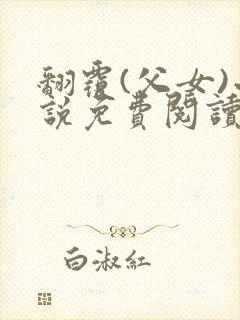 翻覆(父女)小说免费阅读笔趣阁