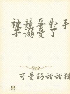 被竞争对手的王子溺爱了