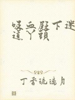 吸血殿下迷吻霸道丫头