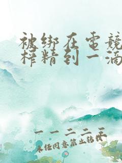 被绑在电竞椅上榨精到一滴不剩