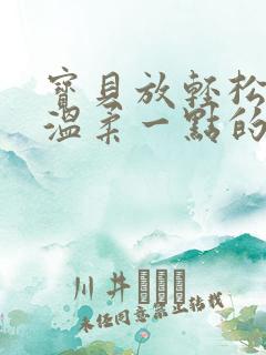 宝贝放轻松我会温柔一点的说说