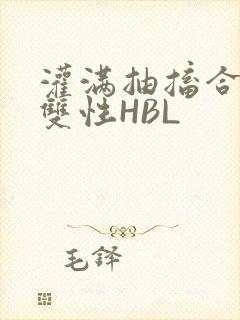 灌满抽搐合不拢双性HBL