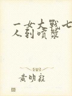 一女大战七个黑人到喷浆