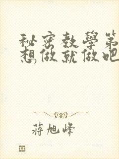 秘密教学第6话想做就做吧你懂的