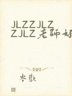 JLZZJLZZJLZ老师好多的水