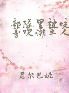 部队里被咬住花蒂吹潮军人