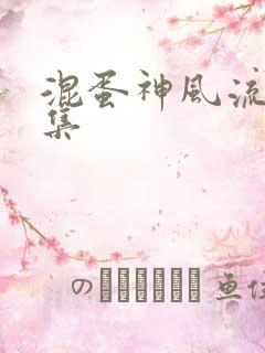 混蛋神风流史全集