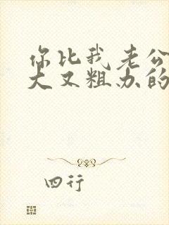 你比我老公的又大又粗办的还舒坦