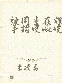 被同桌在课桌下手指噗呲噗呲