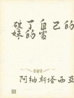 破了自己的亲姝姝的处