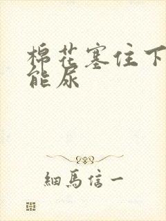 棉花塞住下面不能尿