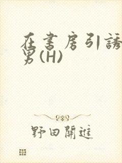 在书房引诱已婚男(H)