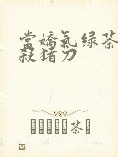 当娇气绿茶拎起杀猪刀