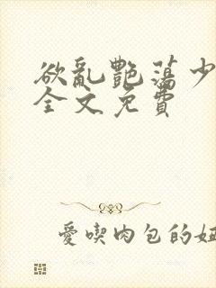 欲乱艳荡少寡妇全文免费