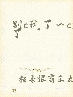 别c我了～c烂了