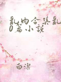 乱肉合集乱500篇小说