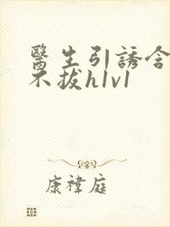 医生引诱含整夜不拔h1v1