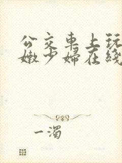 公交车上玩弄白嫩少妇在线观看