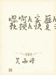 嗯啊h客厅hh教授h快夏清言