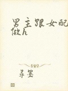 男主跟女配各种做h