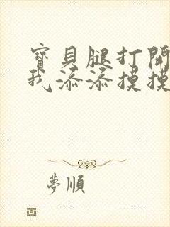 宝贝腿打开点让我添添摸摸免费