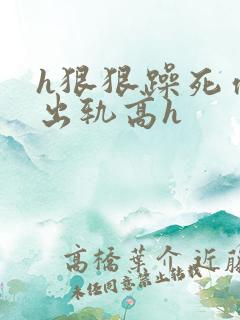 h狠狠躁死你h出轨高h