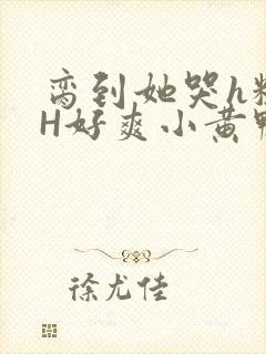 脔到她哭h粗话H好爽小黄鸭视频