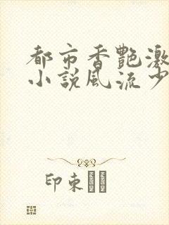 都市香艳激情肉小说风流少年小说