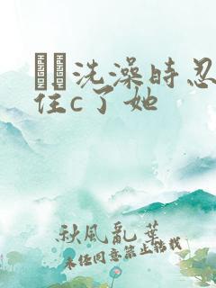 妺妺洗澡时忍不住c了她