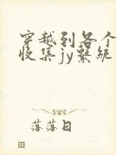 穿越到各个世界收集jy系统