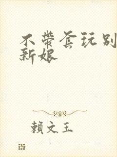 不带套玩别人的新娘