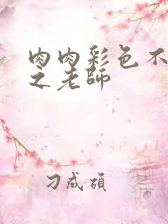 肉肉彩色不遮挡之老师