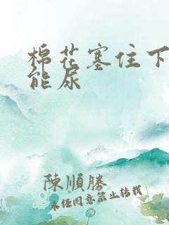 棉花塞住下面不能尿