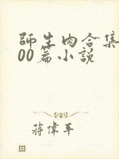 师生肉合集乱500篇小说