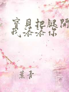 宝贝把腿开大让我添添你