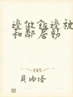 边做饭边被躁我和邻居动