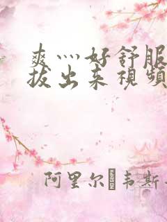 爽灬好舒服灬别拔出来视频人