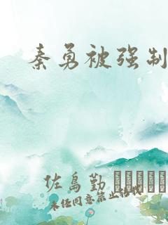 秦勇被强制榨精