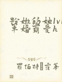 粉嫩的她1v1军婚霸爱h