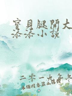 宝贝腿开大点我添添小说